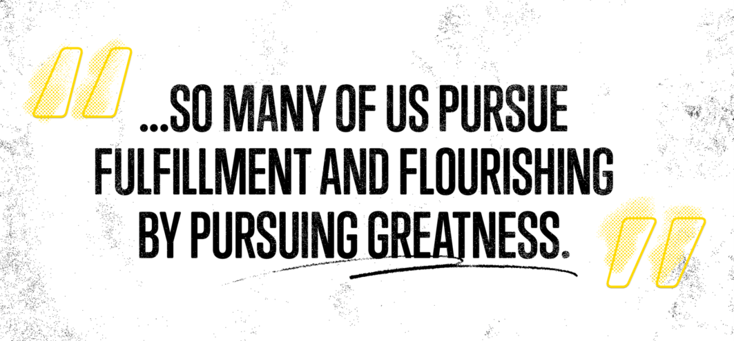 Picture of a quote that says, So many of us pursue fulfillment and flourishing by purposing greatness.